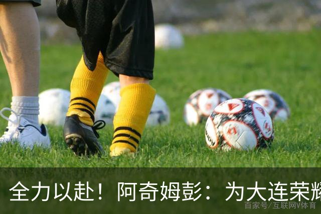 全力以赴！阿奇姆彭：为大连荣耀而战