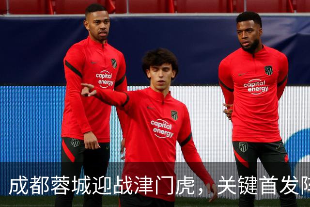 成都蓉城迎战津门虎，关键首发阵容揭晓