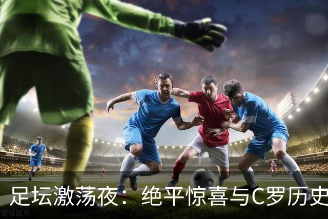 足坛激荡夜：绝平惊喜与C罗历史新高，多特蒙德和西甲争锋相对